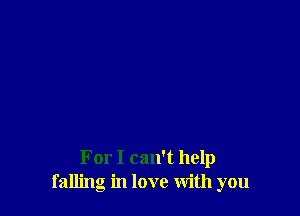 For I can't help
falling in love With you