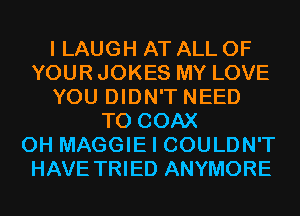 I LAUGH AT ALL OF
YOUR JOKES MY LOVE
YOU DIDN'T NEED
TO COAX
0H MAGGIE I COULDN'T
HAVE TRIED ANYMORE
