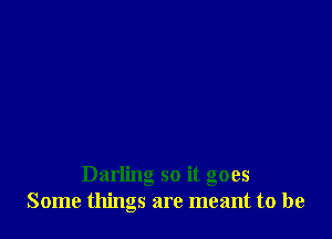 Darling so it goes
Some things are meant to be