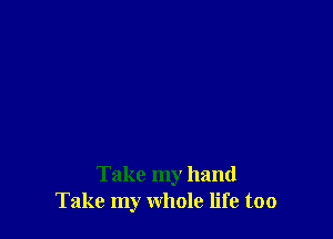 Take my hand
Take my whole life too