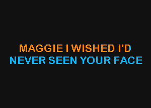 MAGGIE I WISHED I'D

NEVER SEEN YOUR FACE