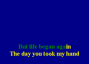 But life began again
The day you took my hand