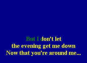 But I don't let
the evening get me down
N 0W that you're around me...