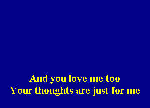 And you love me too
Your thoughts are just for me
