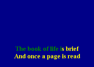 The book of life is brief
And once a page is read