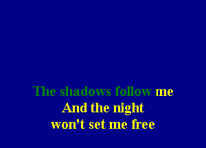 The shadows follow me
And the night
won't set me free