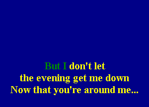 But I don't let
the evening get me down
N 0W that you're around me...