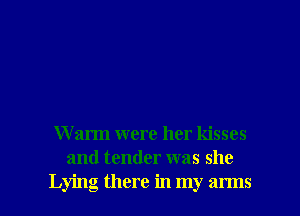 W arm were her kisses
and tender was she

Lying there in my arms I