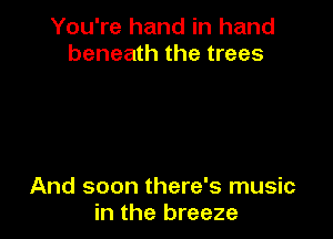 You're hand in hand
beneath the trees

And soon there's music
in the breeze