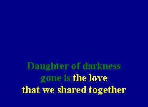 Daughter of darkness
gone is the love
that we shared together