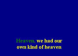 Heaven, we had our
own kind of heaven