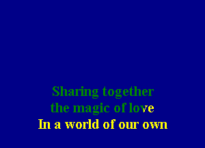 Sharing together
the magic of love
In a world of our own