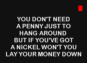 YOU DON'T NEED
A PENNYJUST TO
HANG AROUND
BUT IFYOU'VE GOT
A NICKEL WON'T YOU
LAY YOUR MONEY DOWN