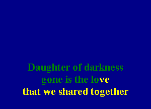 Daughter of darkness
gone is the love
that we shared together