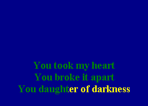 You took my heart
You broke it apart
You daughter of darkness