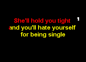 She'll hold you tight 5
and you'll hate yourself

for being single