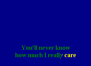 You'll never know
how much I really care