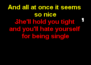 And all at once it seems
so nice
She'll hold you tight 5
and you'll hate yourself

for being single