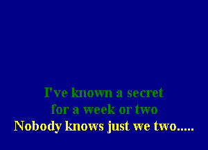 I've known a secret
for a week or two
N obody knows just we two .....