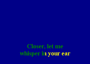 Closer, let me
whisper in yom ear