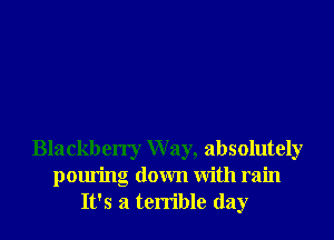 Blackberry Way, absolutely
pouring down With rain
It's a terrible day