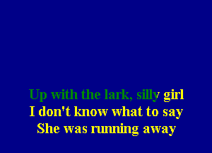 Up With the lark, silly girl
I don't knowr What to say
She was running away