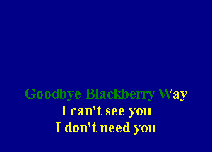 Goodbye Blackberry Way
I can't see you
I don't need you