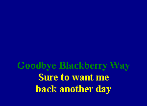 Goodbye Blackberry Way
Sure to want me
back another day