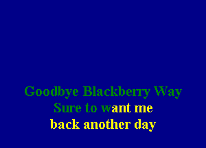 Goodbye Blackberry Way
Sure to want me
back another day