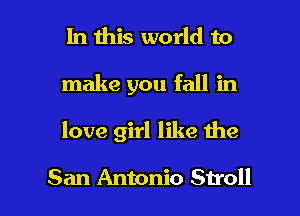 In this world to
make you fall in

love girl like the

San Antonio Stroll l