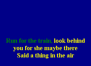 Run for the train, look behind
you for she maybe there
Said 3 thing in the air