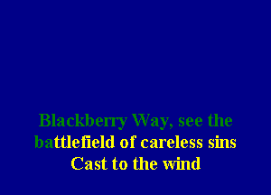 Blackberry Way, see the
battlefield of careless sins
Cast to the wind
