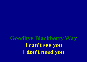 Goodbye Blackberry Way
I can't see you
I don't need you