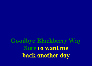 Goodbye Blackberry Way
Sure to want me
back another day