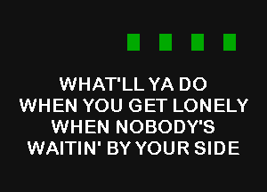 WHAT'LL YA D0
WHEN YOU GET LONELY
WHEN NOBODY'S
WAITIN' BY YOUR SIDE