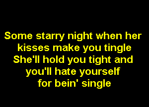 Some starry night when her
kisses make you tingle
She'll hold you tight and
you'll hate yourself
for bein' single