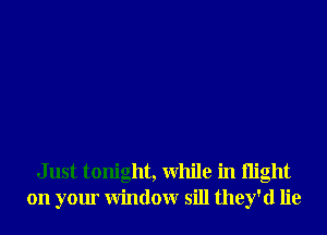 Just tonight, While in night
on your Window sill they'd lie