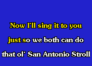 Now I'll sing it to you
just so we both can do

that 01' San Antonio Stroll