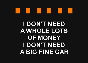 UDUDEIEI

I DON'T NEED
AWHOLE LOTS

OF MONEY
I DON'T NEED
A BIG FINE CAR