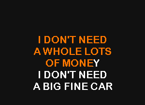 I DON'T NEED
AWHOLE LOTS

OF MONEY
I DON'T NEED
A BIG FINE CAR