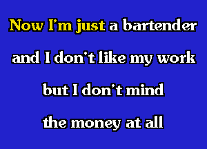 Now I'm just a bartender
and I don't like my work
but I don't mind

the money at all