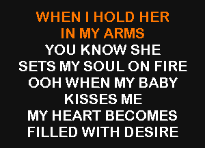 WHEN I HOLD HER
IN MY ARMS
YOU KNOW SHE
SETS MY SOUL ON FIRE

00H WHEN MY BABY
KISSES ME

MY HEART BECOMES

FILLED WITH DESIRE