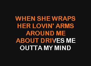 WHEN SHEWRAPS
HER LOVIN' ARMS
AROUND ME
ABOUT DRIVES ME
OU1TA MY MIND

g
