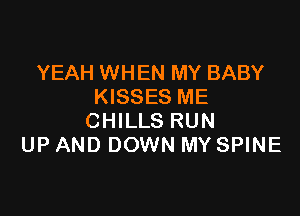 YEAH WHEN MY BABY
KISSES ME

CHILLS RUN
UP AND DOWN MY SPINE