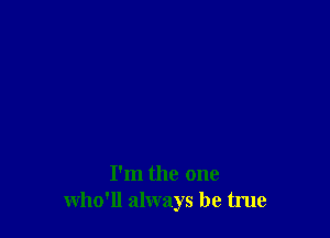 I'm the one
who'll always be true