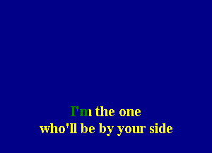 I'm the one
who'll be by your side