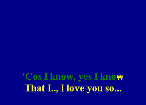 'Cos I know, yes I know
That I.., I love you so...