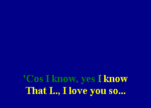 'Cos I know, yes I know
That I.., I love you so...