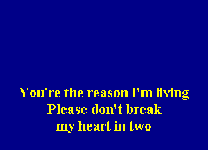 You're the reason I'm living
Please don't break
my heart in two