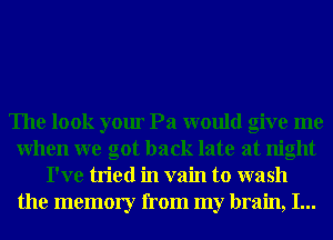 The look your Pa would give me
When we got back late at night
I've tried in vain to wash
the memory from my brain, I...